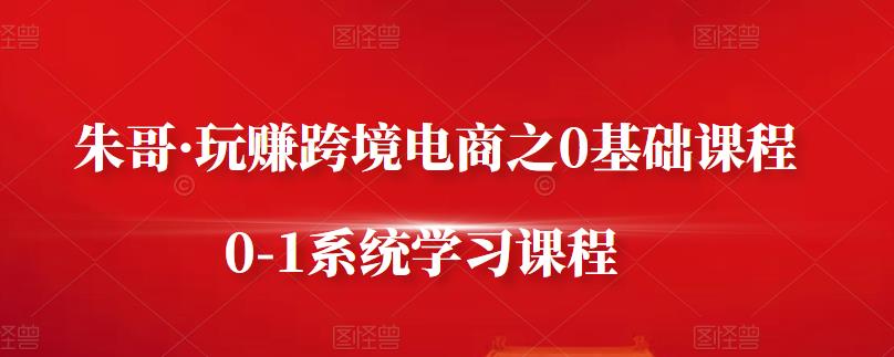 朱哥·玩赚跨境电商之0基础课程，0-1系统学习课程副业基地_极客搞钱_中创网_福缘网_冒泡网_资源整合平台副业基地