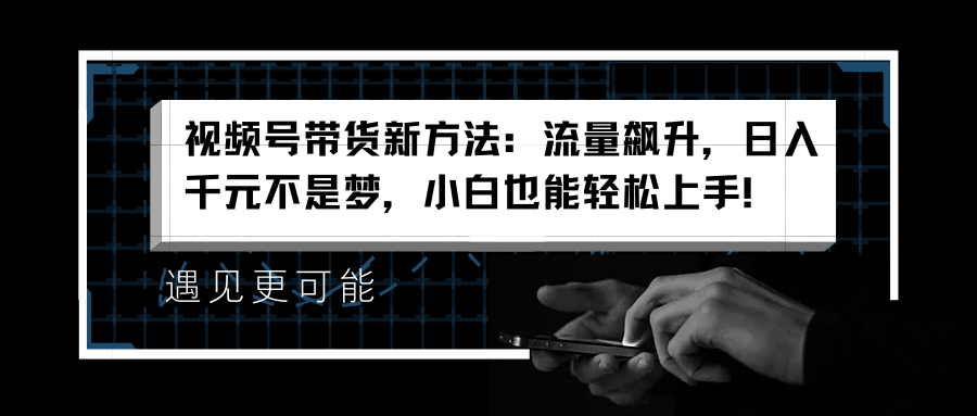 视频号带货新方法：流量飙升，日入千元不是梦，小白也能轻松上手！副业基地_极客搞钱_中创网_福缘网_冒泡网_资源整合平台副业基地