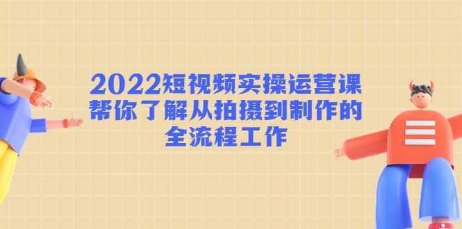 2022短视频实操运营课：帮你了解从拍摄到制作的全流程工作副业基地_极客搞钱_中创网_福缘网_冒泡网_资源整合平台副业基地