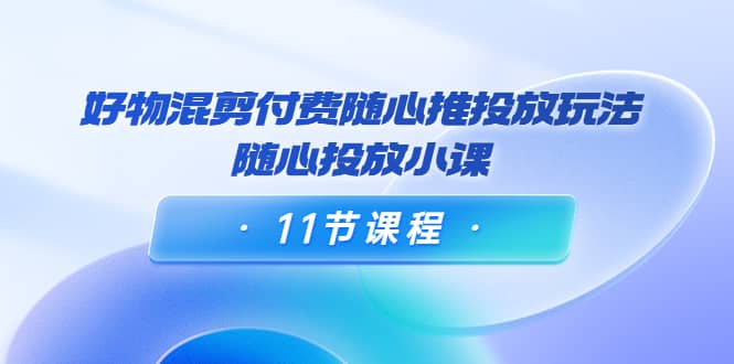 好物混剪付费随心推投放玩法，随心投放小课（11节课程）副业基地_极客搞钱_中创网_福缘网_冒泡网_资源整合平台副业基地