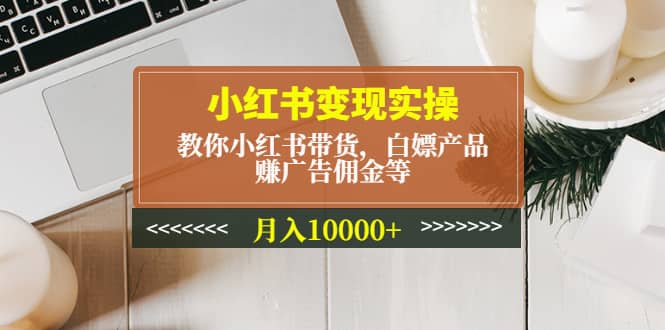 小红书变现实操：教你小红书带货，白嫖产品，赚广告佣金等副业基地_极客搞钱_中创网_福缘网_冒泡网_资源整合平台副业基地