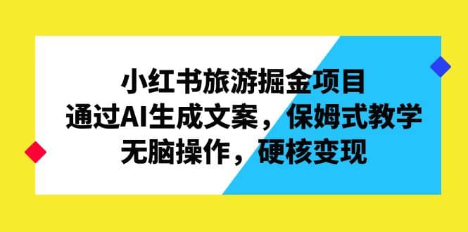 小红书旅游掘金项目，通过AI生成文案，保姆式教学，无脑操作，硬核变现副业基地_极客搞钱_中创网_福缘网_冒泡网_资源整合平台副业基地
