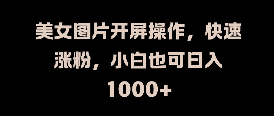 美女图片开屏操作，快速涨粉，小白也可日入1000+副业基地_极客搞钱_中创网_福缘网_冒泡网_资源整合平台副业基地