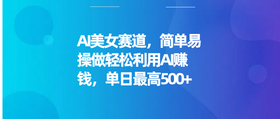 AI美女赛道，简单易操做轻松利用AI赚钱，单日最高500+副业基地_极客搞钱_中创网_福缘网_冒泡网_资源整合平台副业基地