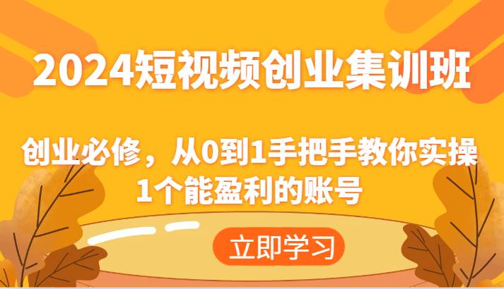 2024短视频创业集训班：创业必修，从0到1手把手教你实操1个能盈利的账号副业基地_极客搞钱_中创网_福缘网_冒泡网_资源整合平台副业基地