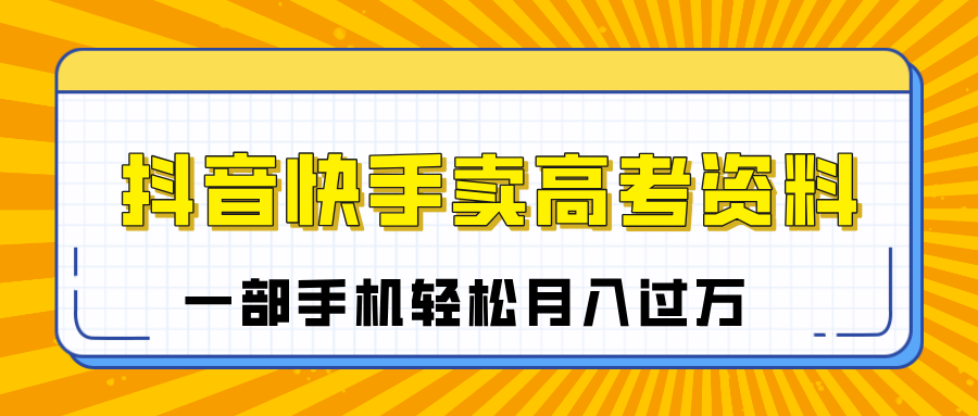 临近高考季，抖音快手卖高考资料，小白可操作一部手机轻松月入过万副业基地_极客搞钱_中创网_福缘网_冒泡网_资源整合平台副业基地