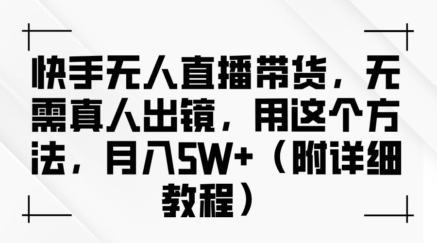 快手无人直播带货，无需真人出镜，用这个方法，月入5W+（附详细教程）副业基地_极客搞钱_中创网_福缘网_冒泡网_资源整合平台副业基地