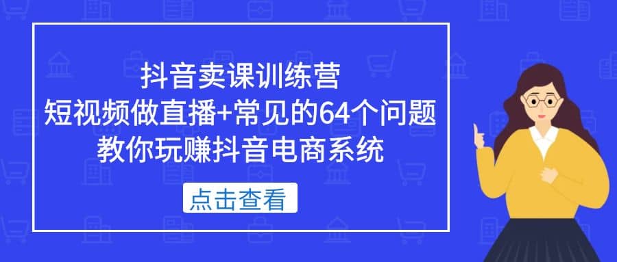 抖音卖课训练营，短视频做直播+常见的64个问题 教你玩赚抖音电商系统副业基地_极客搞钱_中创网_福缘网_冒泡网_资源整合平台副业基地
