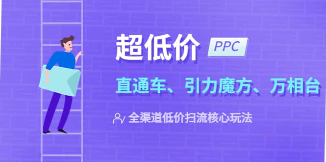2023超低价·ppc—“直通车、引力魔方、万相台”全渠道·低价扫流核心玩法副业基地_极客搞钱_中创网_福缘网_冒泡网_资源整合平台副业基地