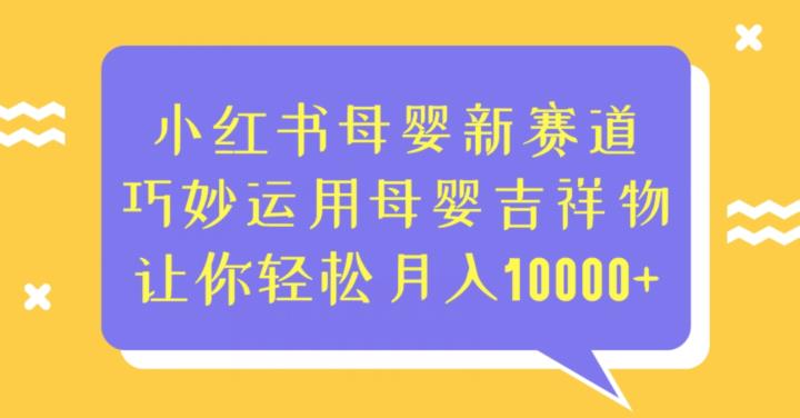 小红书母婴新赛道，巧妙运用母婴吉祥物，让你轻松月入10000+【揭秘】副业基地_极客搞钱_中创网_福缘网_冒泡网_资源整合平台副业基地
