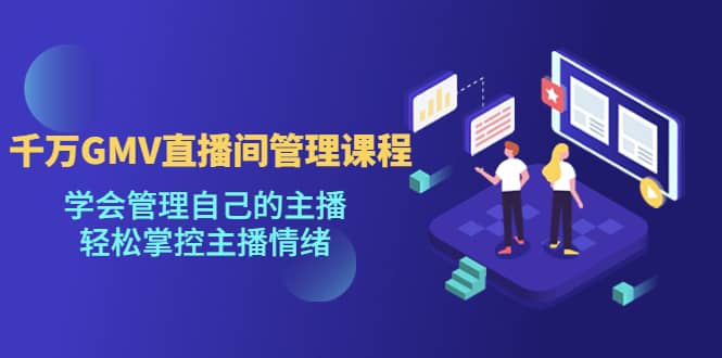 千万GMV直播间的管理课程：学会管理自己的主播，轻松掌控主播情绪副业基地_极客搞钱_中创网_福缘网_冒泡网_资源整合平台副业基地