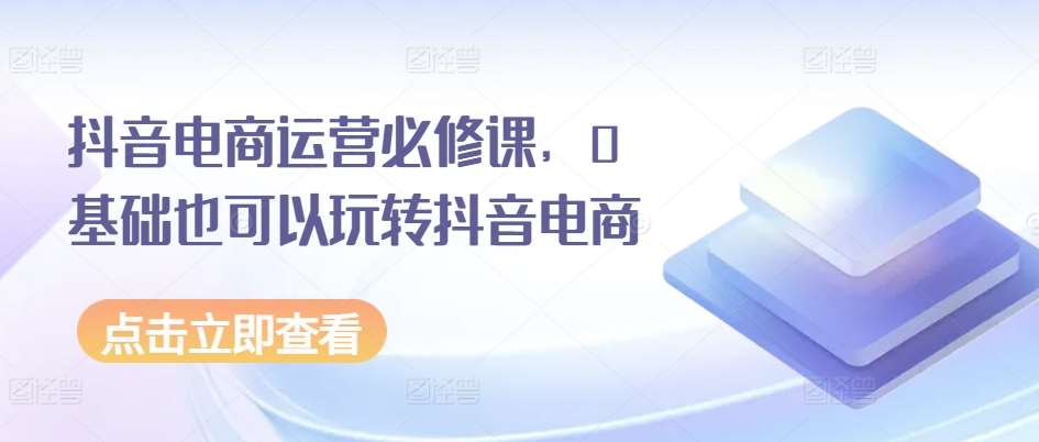 抖音电商运营必修课，0基础也可以玩转抖音电商副业基地_极客搞钱_中创网_福缘网_冒泡网_资源整合平台副业基地
