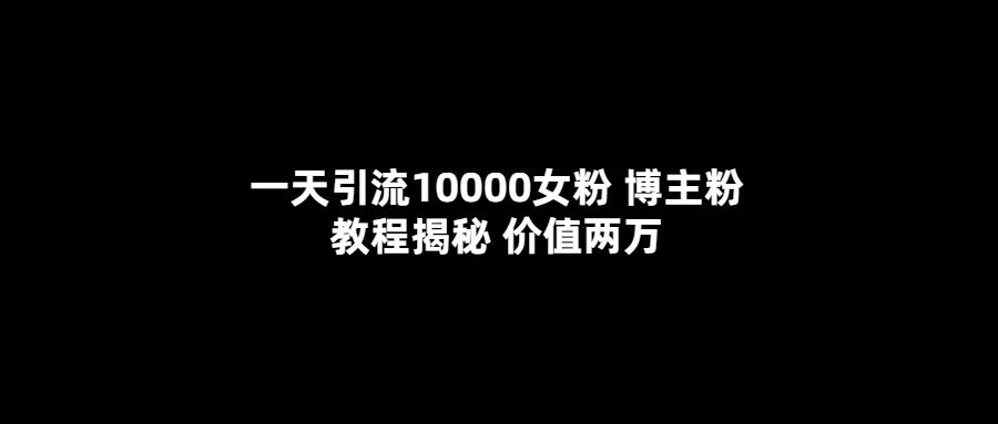 一天引流10000女粉，博主粉教程揭秘（价值两万）副业基地_极客搞钱_中创网_福缘网_冒泡网_资源整合平台副业基地