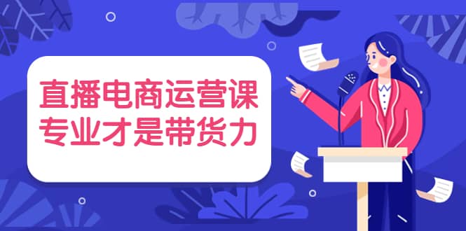 直播电商运营课，专业才是带货力 价值699副业基地_极客搞钱_中创网_福缘网_冒泡网_资源整合平台副业基地