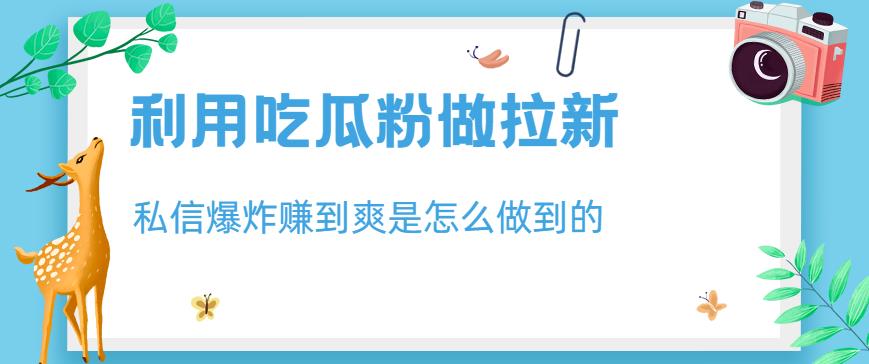 利用吃瓜粉做拉新，私信爆炸日入1000+赚到爽是怎么做到的【揭秘】副业基地_极客搞钱_中创网_福缘网_冒泡网_资源整合平台副业基地