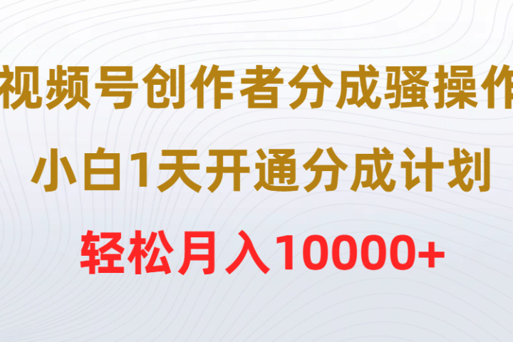 视频号创作者分成骚操作，小白1天开通分成计划，轻松月入10000+副业基地_极客搞钱_中创网_福缘网_冒泡网_资源整合平台副业基地