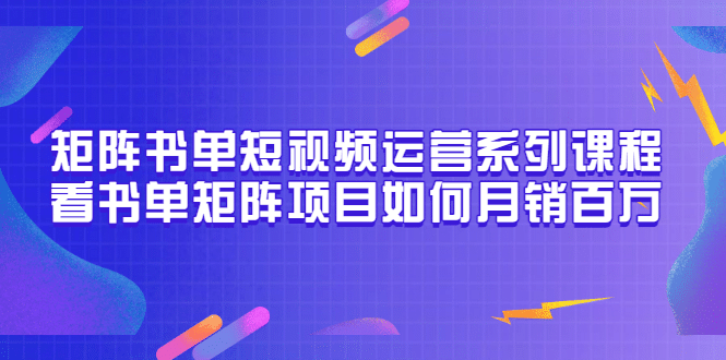 矩阵书单短视频运营系列课程，看书单矩阵项目如何月销百万（20节视频课）副业基地_极客搞钱_中创网_福缘网_冒泡网_资源整合平台副业基地