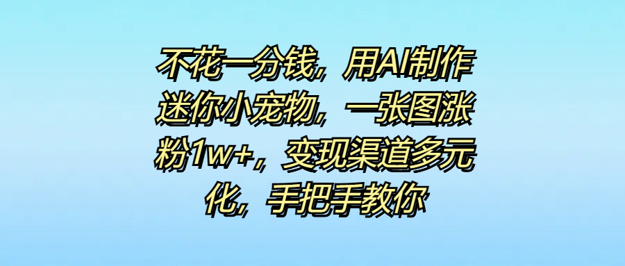 不花一分钱，用AI制作迷你小宠物，一张图涨粉1w+，变现渠道多元化，手把手教你副业基地_极客搞钱_中创网_福缘网_冒泡网_资源整合平台副业基地