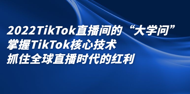2022TikTok直播间的“大学问”，掌握TikTok核心技术，抓住全球直播时代的红利副业基地_极客搞钱_中创网_福缘网_冒泡网_资源整合平台副业基地