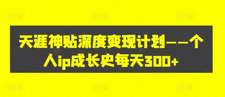 天涯神贴深度变现计划——个人ip成长史每天300+【揭秘】副业基地_极客搞钱_中创网_福缘网_冒泡网_资源整合平台副业基地