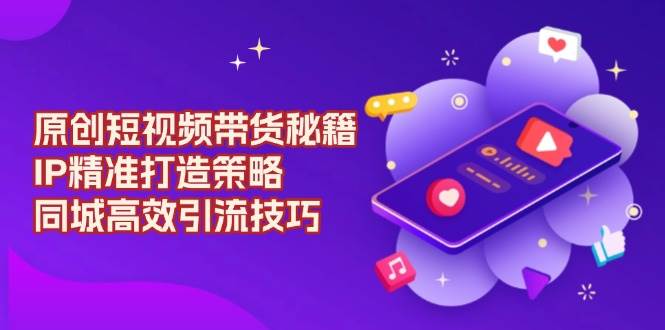 （13939期）原创 短视频带货秘籍，IP精准打造策略，同城高效引流技巧副业基地_极客搞钱_中创网_福缘网_冒泡网_资源整合平台副业基地