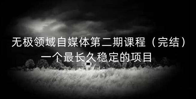 无极领域自媒体第二期课程（完结），一个最长久稳定的项目副业基地_极客搞钱_中创网_福缘网_冒泡网_资源整合平台副业基地
