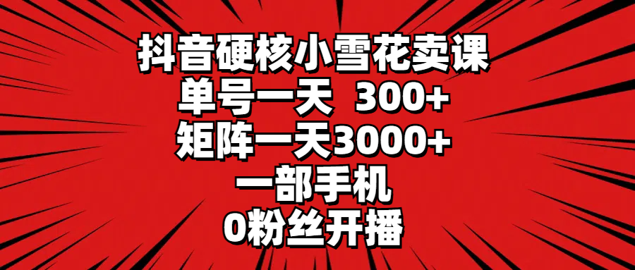 抖音硬核小雪花卖课，单号一天300+，矩阵一天3000+，一部手机0粉丝开播副业基地_极客搞钱_中创网_福缘网_冒泡网_资源整合平台副业基地