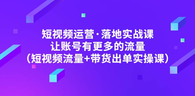 短视频运营·落地实战课 让账号有更多的流量（短视频流量+带货出单实操）副业基地_极客搞钱_中创网_福缘网_冒泡网_资源整合平台副业基地