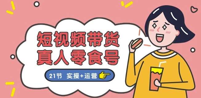 短视频带货&真人零食号：更全面的零食带货教程：21节 实操+运营副业基地_极客搞钱_中创网_福缘网_冒泡网_资源整合平台副业基地