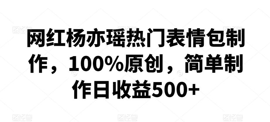 网红杨亦瑶热门表情包制作，100%原创，简单制作日收益500+【揭秘】副业基地_极客搞钱_中创网_福缘网_冒泡网_资源整合平台副业基地