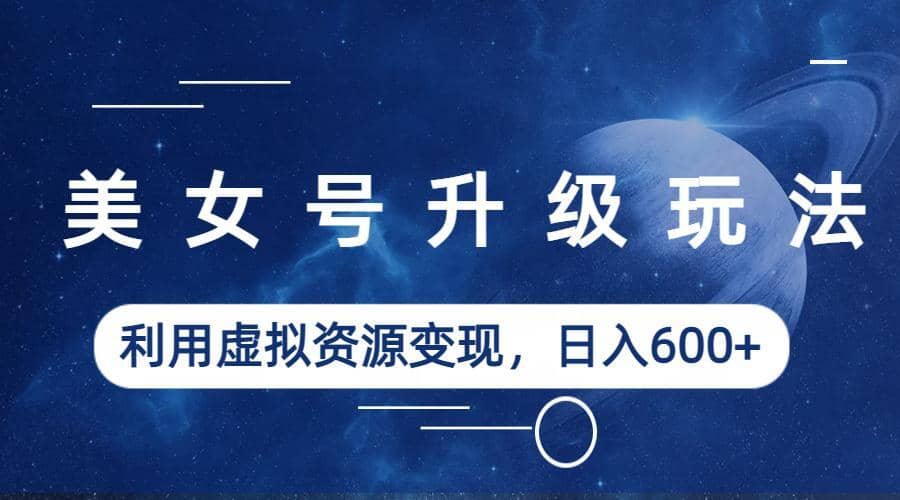 美女号升级玩法，利用虚拟资源变现，日入600+（教程+素材）副业基地_极客搞钱_中创网_福缘网_冒泡网_资源整合平台副业基地