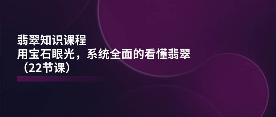 （11239期）翡翠知识课程，用宝石眼光，系统全面的看懂翡翠（22节课）副业基地_极客搞钱_中创网_福缘网_冒泡网_资源整合平台副业基地