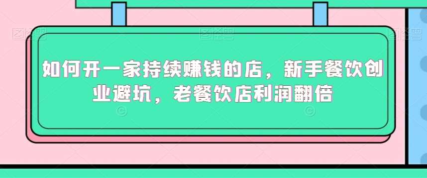 如何开一家持续赚钱的店，新手餐饮创业避坑，老餐饮店利润翻倍副业基地_极客搞钱_中创网_福缘网_冒泡网_资源整合平台副业基地
