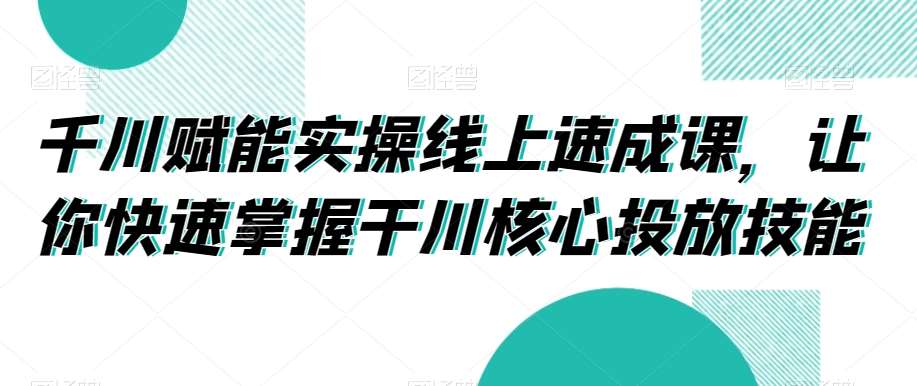 千川赋能实操线上速成课，让你快速掌握干川核心投放技能副业基地_极客搞钱_中创网_福缘网_冒泡网_资源整合平台副业基地