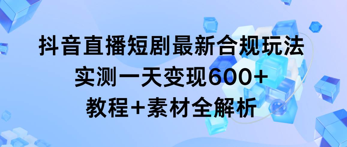 （9113期）抖音直播短剧最新合规玩法，实测一天变现600+，教程+素材全解析副业基地_极客搞钱_中创网_福缘网_冒泡网_资源整合平台副业基地