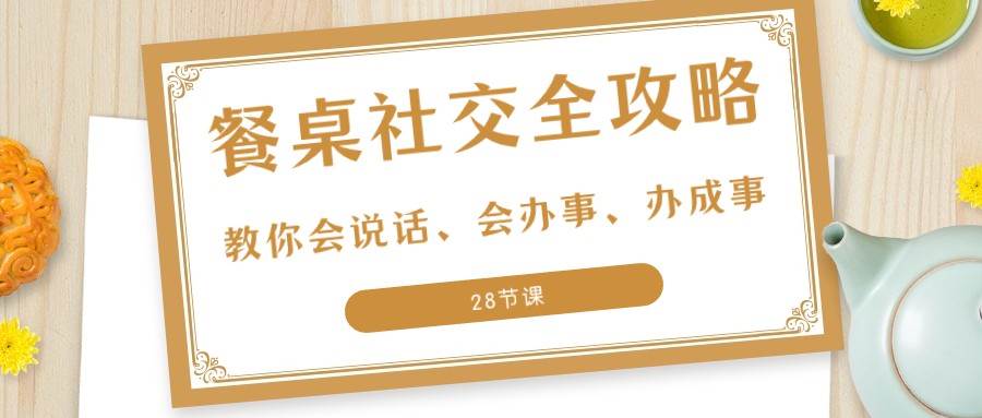 27项餐桌社交全攻略：教你会说话、会办事、办成事（28节课）副业基地_极客搞钱_中创网_福缘网_冒泡网_资源整合平台副业基地
