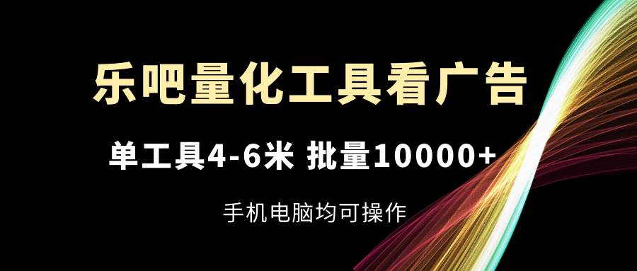 （11555期）乐吧量化工具看广告，单工具4-6米，批量10000+，手机电脑均可操作副业基地_极客搞钱_中创网_福缘网_冒泡网_资源整合平台副业基地