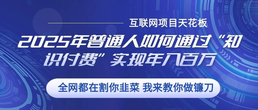 2025年普通人如何通过”知识付费“实现年入百万副业基地_极客搞钱_中创网_福缘网_冒泡网_资源整合平台副业基地