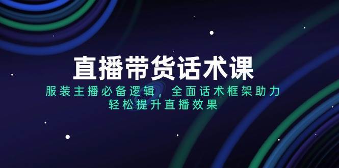 直播带货话术课，服装主播必备逻辑，全面话术框架助力，轻松提升直播效果副业基地_极客搞钱_中创网_福缘网_冒泡网_资源整合平台副业基地