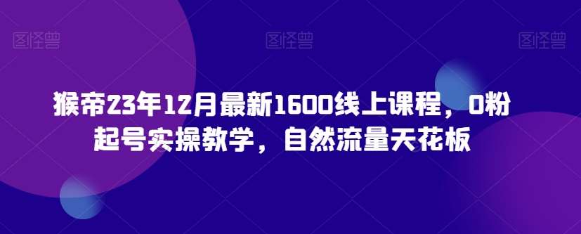 猴帝23年12月最新1600线上课程，0粉起号实操教学，自然流量天花板副业基地_极客搞钱_中创网_福缘网_冒泡网_资源整合平台副业基地