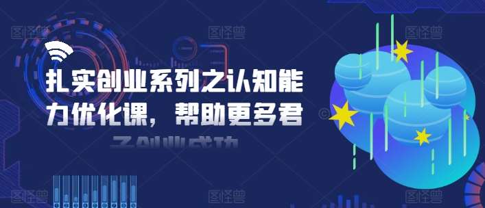 扎实创业系列之认知能力优化课，帮助更多君子创业成功副业基地_极客搞钱_中创网_福缘网_冒泡网_资源整合平台副业基地