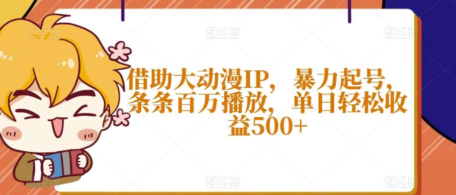 借助大动漫IP，暴力起号，条条百万播放，单日轻松收益500+【揭秘】副业基地_极客搞钱_中创网_福缘网_冒泡网_资源整合平台副业基地