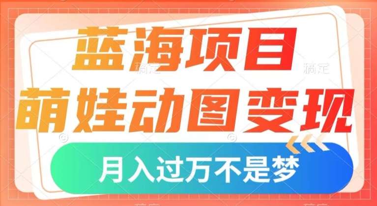 蓝海项目，萌娃动图变现，几分钟一个视频，小白也可直接入手，月入1w+【揭秘】副业基地_极客搞钱_中创网_福缘网_冒泡网_资源整合平台副业基地