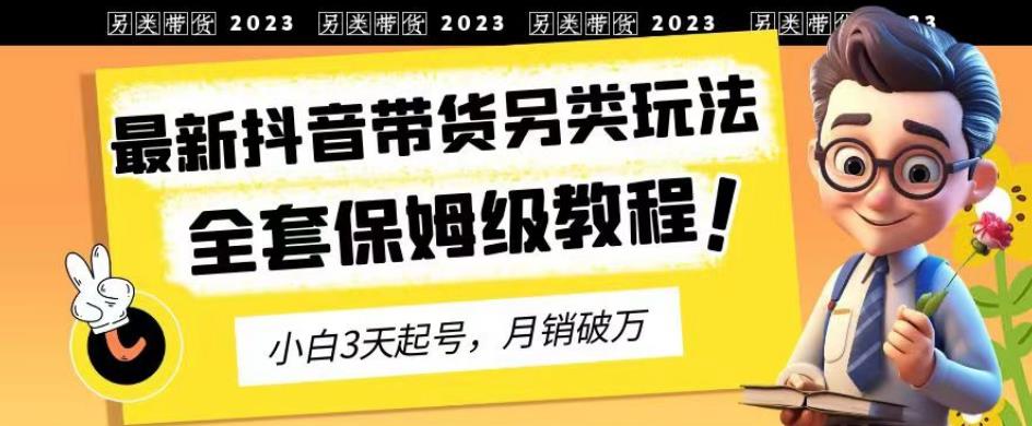 2023年最新抖音带货另类玩法，3天起号，月销破万（保姆级教程）【揭秘】副业基地_极客搞钱_中创网_福缘网_冒泡网_资源整合平台副业基地