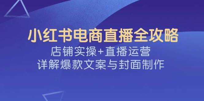 小红书电商直播全攻略，店铺实操+直播运营，详解爆款文案与封面制作副业基地_极客搞钱_中创网_福缘网_冒泡网_资源整合平台副业基地