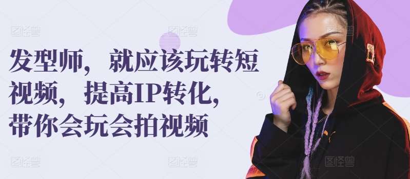 发型师，就应该玩转短视频，提高IP转化，带你会玩会拍视频副业基地_极客搞钱_中创网_福缘网_冒泡网_资源整合平台副业基地
