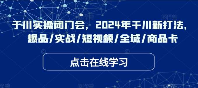 于川实操闭门会，2024年干川新打法，爆品/实战/短视频/全域/商品卡副业基地_极客搞钱_中创网_福缘网_冒泡网_资源整合平台副业基地