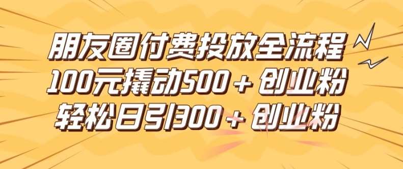 朋友圈高效付费投放全流程，100元撬动500+创业粉，日引流300加精准创业粉【揭秘】副业基地_极客搞钱_中创网_福缘网_冒泡网_资源整合平台副业基地