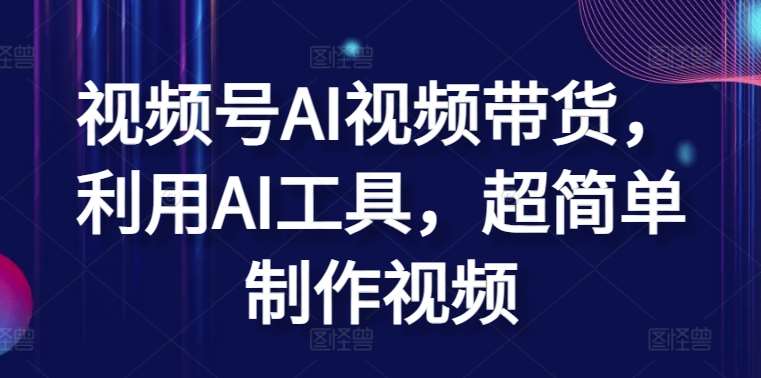 视频号AI视频带货，利用AI工具，超简单制作视频【揭秘】副业基地_极客搞钱_中创网_福缘网_冒泡网_资源整合平台副业基地