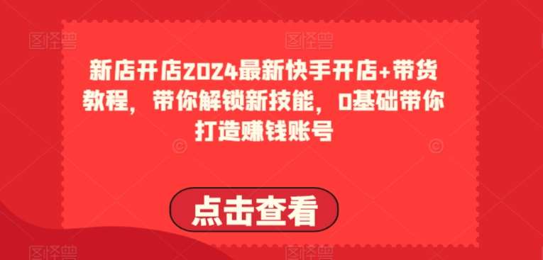2024最新快手开店+带货教程，带你解锁新技能，0基础带你打造赚钱账号副业基地_极客搞钱_中创网_福缘网_冒泡网_资源整合平台副业基地